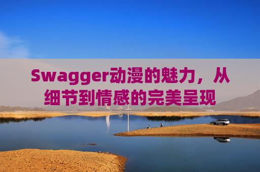 Swagger动漫的魅力,从细节到情感的完美呈现